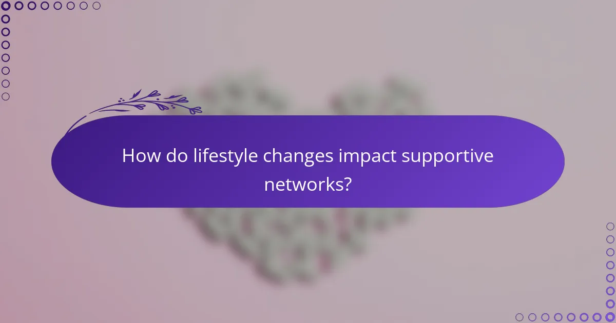 How do lifestyle changes impact supportive networks?